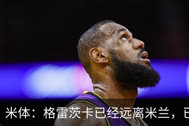米体：格雷茨卡已经远离米兰，已经重新联系尤文但并不急于决定